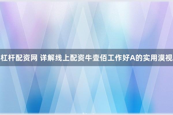 杠杆配资网 详解线上配资牛壹佰工作好A的实用漠视