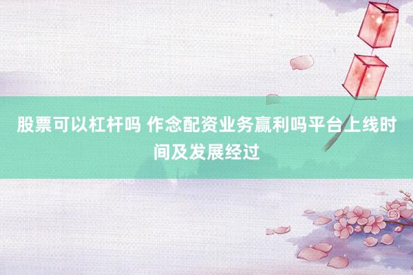 股票可以杠杆吗 作念配资业务赢利吗平台上线时间及发展经过