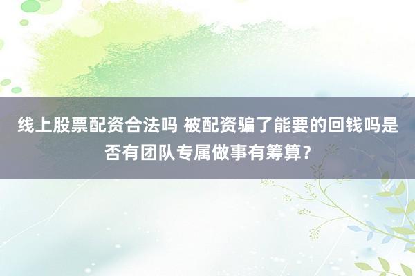 线上股票配资合法吗 被配资骗了能要的回钱吗是否有团队专属做事有筹算?