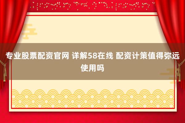 专业股票配资官网 详解58在线 配资计策值得弥远使用吗