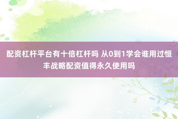 配资杠杆平台有十倍杠杆吗 从0到1学会谁用过恒丰战略配资值得永久使用吗