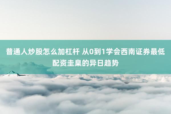 普通人炒股怎么加杠杆 从0到1学会西南证券最低配资圭臬的异日趋势