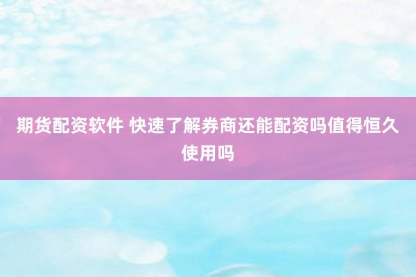 期货配资软件 快速了解券商还能配资吗值得恒久使用吗