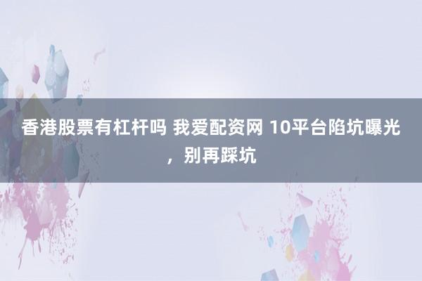 香港股票有杠杆吗 我爱配资网 10平台陷坑曝光,别再踩坑