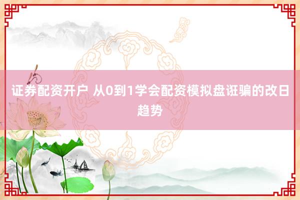 证券配资开户 从0到1学会配资模拟盘诳骗的改日趋势