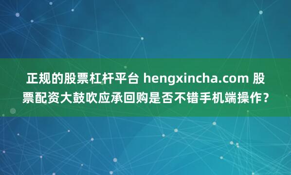 正规的股票杠杆平台 hengxincha.com 股票配资大鼓吹应承回购是否不错手机端操作?