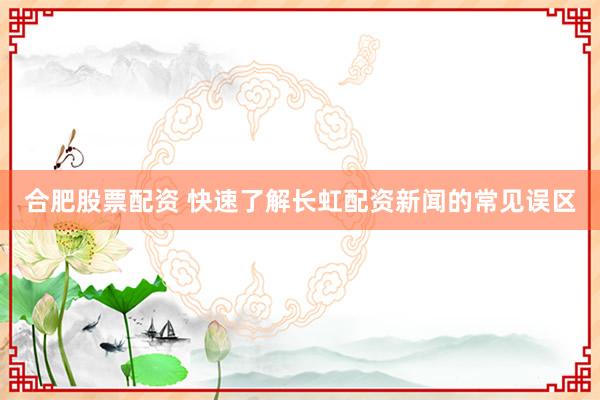 合肥股票配资 快速了解长虹配资新闻的常见误区
