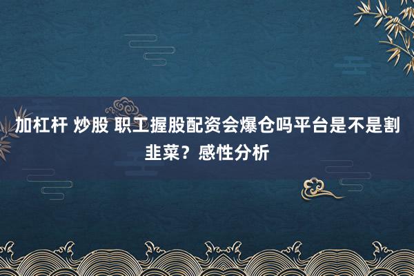 加杠杆 炒股 职工握股配资会爆仓吗平台是不是割韭菜?感性分析