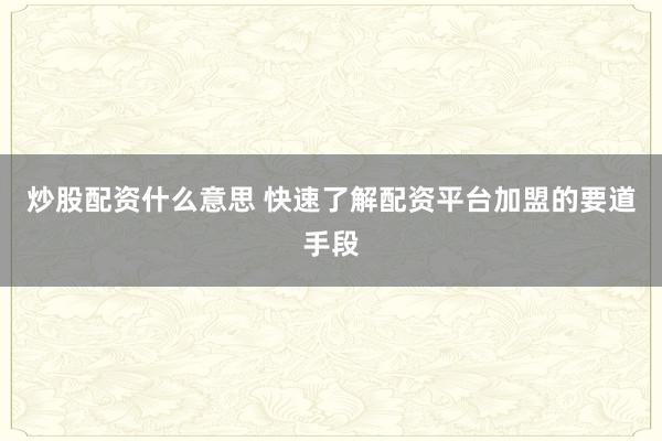 炒股配资什么意思 快速了解配资平台加盟的要道手段