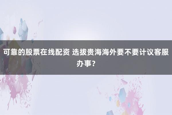 可靠的股票在线配资 选拔贵海海外要不要计议客服办事?