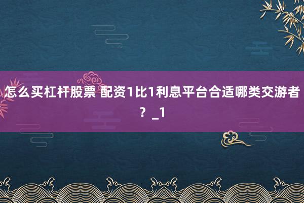 怎么买杠杆股票 配资1比1利息平台合适哪类交游者?_1