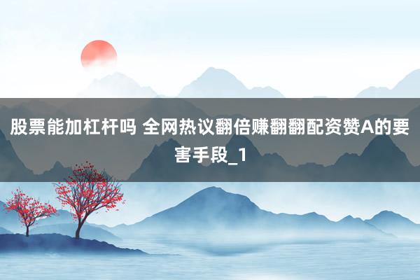 股票能加杠杆吗 全网热议翻倍赚翻翻配资赞A的要害手段_1