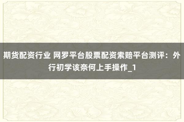 期货配资行业 网罗平台股票配资索赔平台测评:外行初学该奈何上手操作_1