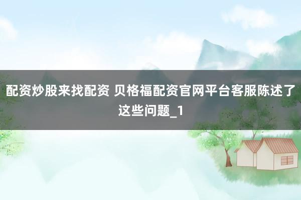 配资炒股来找配资 贝格福配资官网平台客服陈述了这些问题_1
