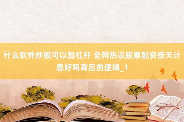 什么软件炒股可以加杠杆 全网热议股票配资按天计息好吗背后的逻辑_1