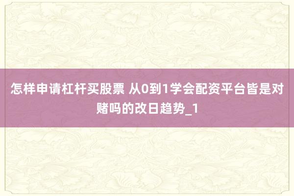 怎样申请杠杆买股票 从0到1学会配资平台皆是对赌吗的改日趋势_1