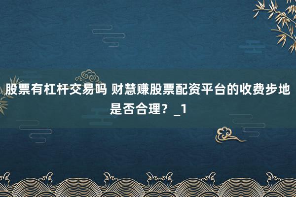 股票有杠杆交易吗 财慧赚股票配资平台的收费步地是否合理?_1