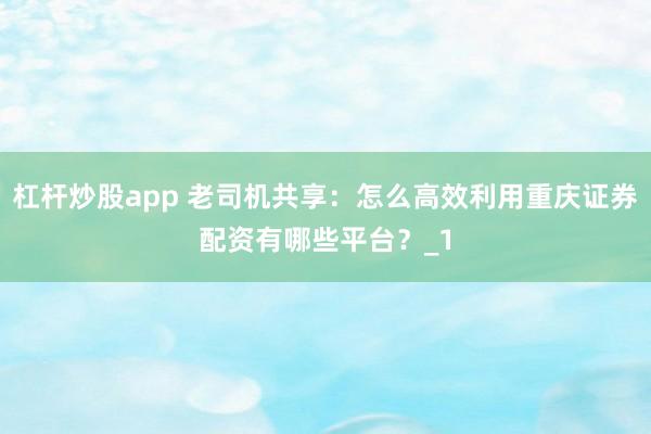 杠杆炒股app 老司机共享:怎么高效利用重庆证券配资有哪些平台?_1