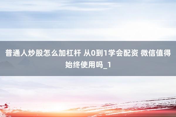 普通人炒股怎么加杠杆 从0到1学会配资 微信值得始终使用吗_1