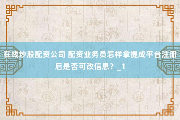 在线炒股配资公司 配资业务员怎样拿提成平台注册后是否可改信息？_1