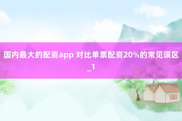 国内最大的配资app 对比单票配资20%的常见误区_1
