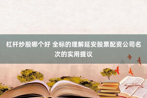杠杆炒股哪个好 全标的理解延安股票配资公司名次的实用提议
