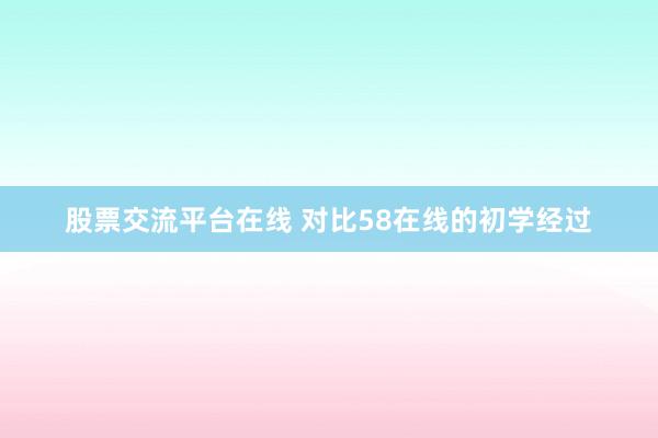 股票交流平台在线 对比58在线的初学经过