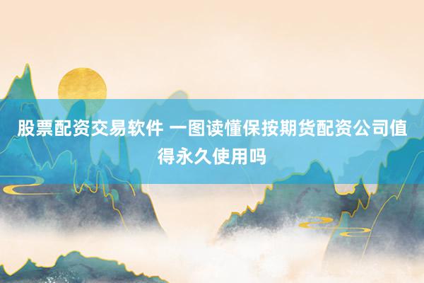 股票配资交易软件 一图读懂保按期货配资公司值得永久使用吗