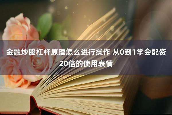 金融炒股杠杆原理怎么进行操作 从0到1学会配资20倍的使用表情