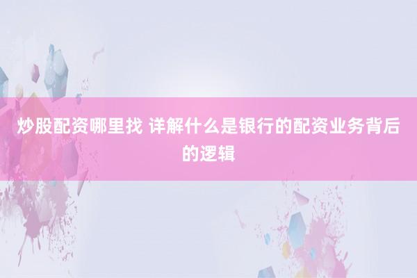 炒股配资哪里找 详解什么是银行的配资业务背后的逻辑