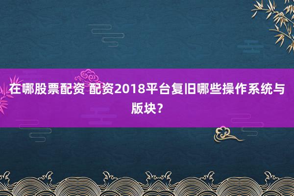 在哪股票配资 配资2018平台复旧哪些操作系统与版块?