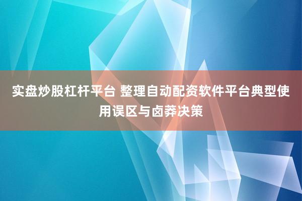 实盘炒股杠杆平台 整理自动配资软件平台典型使用误区与卤莽决策