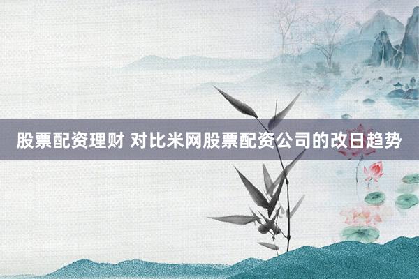 股票配资理财 对比米网股票配资公司的改日趋势