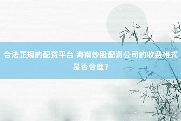 合法正规的配资平台 海南炒股配资公司的收费格式是否合理?