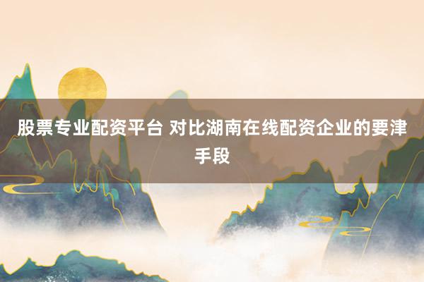股票专业配资平台 对比湖南在线配资企业的要津手段