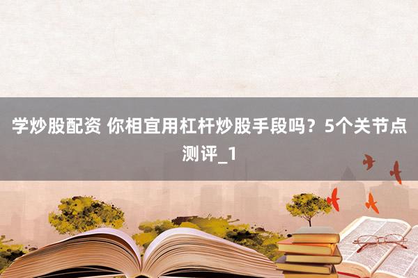 学炒股配资 你相宜用杠杆炒股手段吗?5个关节点测评_1