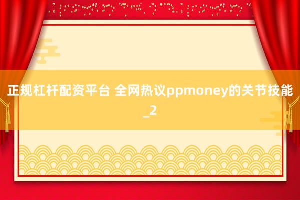 正规杠杆配资平台 全网热议ppmoney的关节技能_2