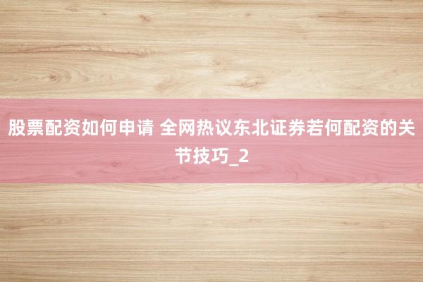 股票配资如何申请 全网热议东北证券若何配资的关节技巧_2