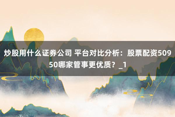 炒股用什么证券公司 平台对比分析:股票配资50950哪家管事更优质?_1