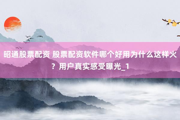 昭通股票配资 股票配资软件哪个好用为什么这样火?用户真实感受曝光_1
