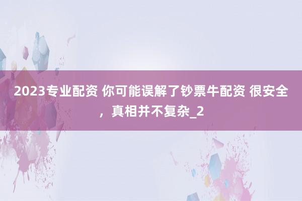 2023专业配资 你可能误解了钞票牛配资 很安全,真相并不复杂_2