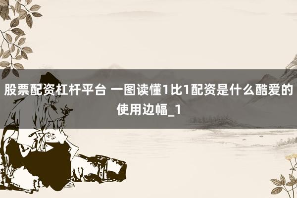 股票配资杠杆平台 一图读懂1比1配资是什么酷爱的使用边幅_1