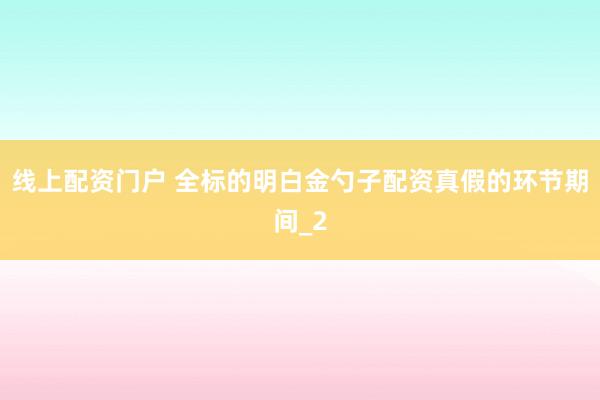 线上配资门户 全标的明白金勺子配资真假的环节期间_2