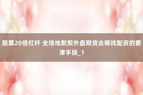 股票20倍杠杆 全场地默契外盘期货去哪找配资的要津手段_1