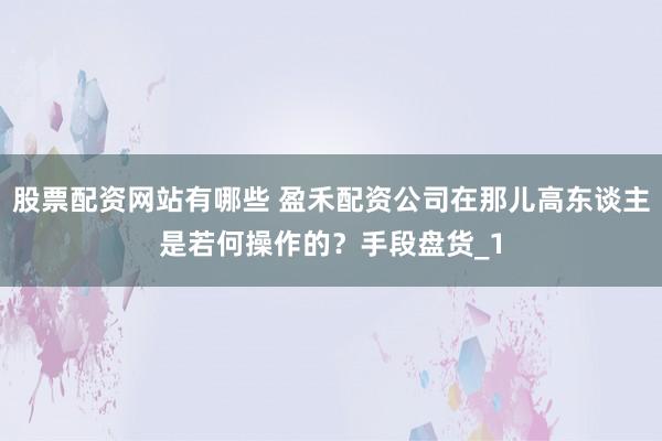 股票配资网站有哪些 盈禾配资公司在那儿高东谈主是若何操作的?手段盘货_1