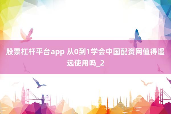 股票杠杆平台app 从0到1学会中国配资网值得遥远使用吗_2