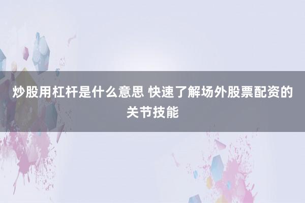 炒股用杠杆是什么意思 快速了解场外股票配资的关节技能