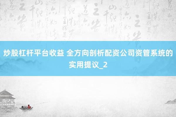 炒股杠杆平台收益 全方向剖析配资公司资管系统的实用提议_2