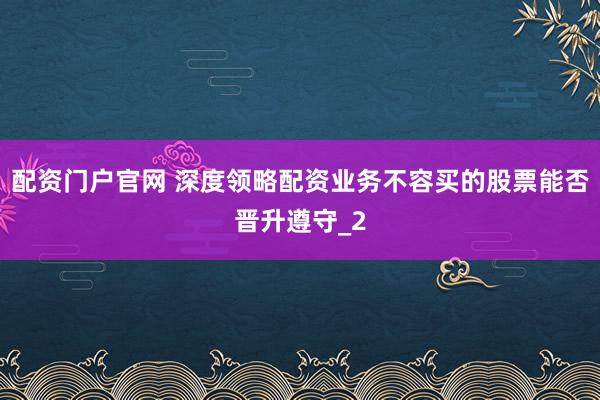 配资门户官网 深度领略配资业务不容买的股票能否晋升遵守_2