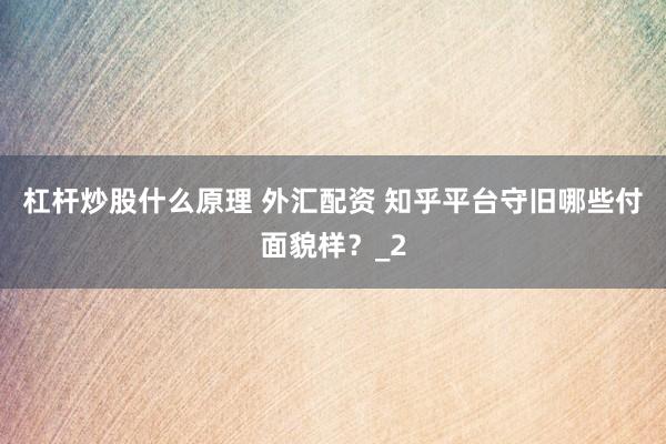 杠杆炒股什么原理 外汇配资 知乎平台守旧哪些付面貌样?_2